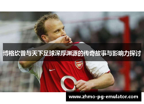 博格坎普与天下足球深厚渊源的传奇故事与影响力探讨 博格坎普与天下足球深厚渊源的传奇故事与影响力探讨