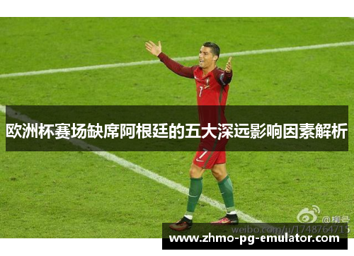 欧洲杯赛场缺席阿根廷的五大深远影响因素解析