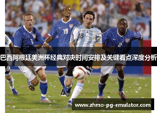 巴西阿根廷美洲杯经典对决时间安排及关键看点深度分析
