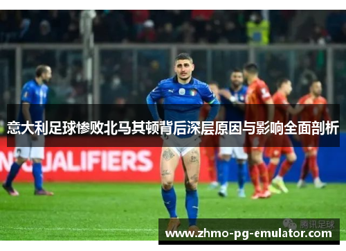 意大利足球惨败北马其顿背后深层原因与影响全面剖析
