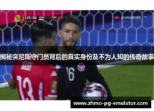 揭秘突尼斯守门员背后的真实身份及不为人知的传奇故事
