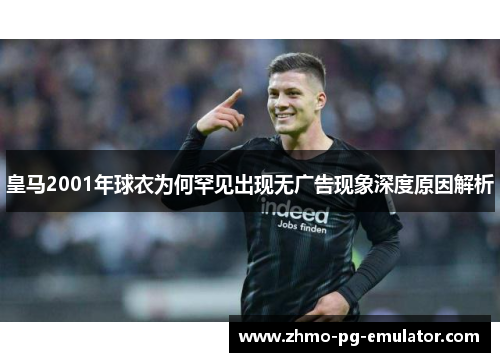 皇马2001年球衣为何罕见出现无广告现象深度原因解析