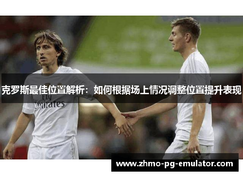 克罗斯最佳位置解析：如何根据场上情况调整位置提升表现