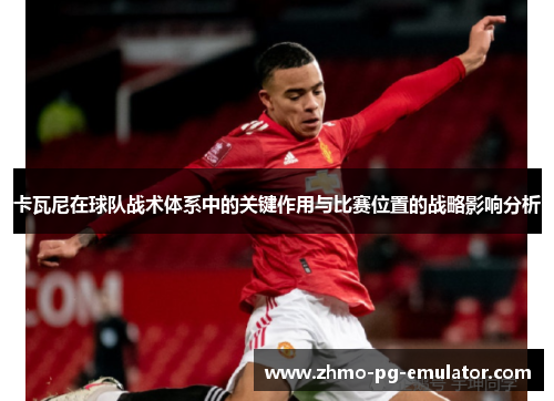 卡瓦尼在球队战术体系中的关键作用与比赛位置的战略影响分析