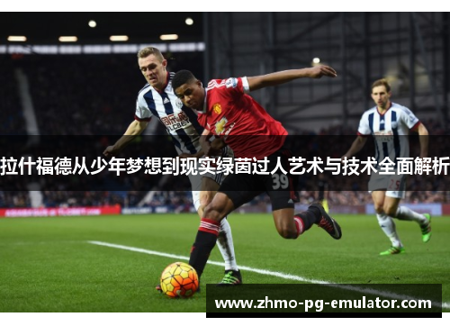 拉什福德从少年梦想到现实绿茵过人艺术与技术全面解析