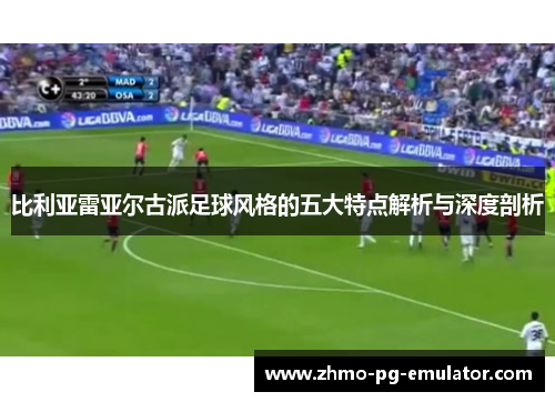 比利亚雷亚尔古派足球风格的五大特点解析与深度剖析