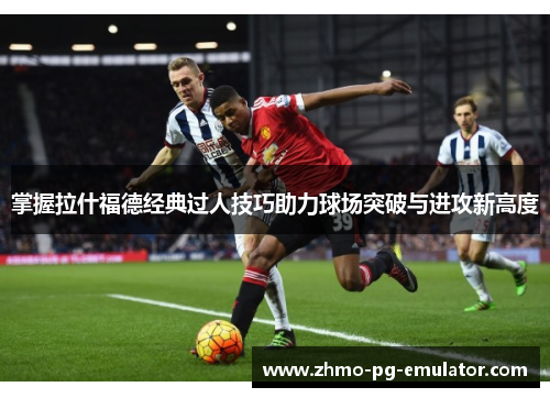 掌握拉什福德经典过人技巧助力球场突破与进攻新高度