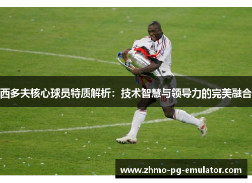 西多夫核心球员特质解析：技术智慧与领导力的完美融合