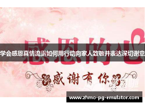 学会感恩真情流露如何用行动向家人致敬并表达深切谢意