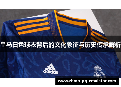 皇马白色球衣背后的文化象征与历史传承解析