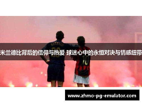 米兰德比背后的信仰与热爱 球迷心中的永恒对决与情感纽带 米兰德比背后的信仰与热爱 球迷心中的永恒对决与情感纽带