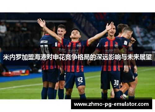 米内罗加盟海港对申花竞争格局的深远影响与未来展望 米内罗加盟海港对申花竞争格局的深远影响与未来展望