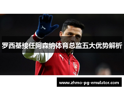 罗西基接任阿森纳体育总监五大优势解析
