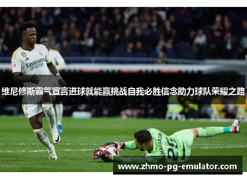维尼修斯霸气宣言进球就能赢挑战自我必胜信念助力球队荣耀之路