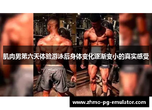 肌肉男第六天体验游泳后身体变化逐渐变小的真实感受