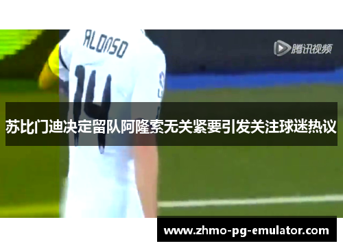 苏比门迪决定留队阿隆索无关紧要引发关注球迷热议