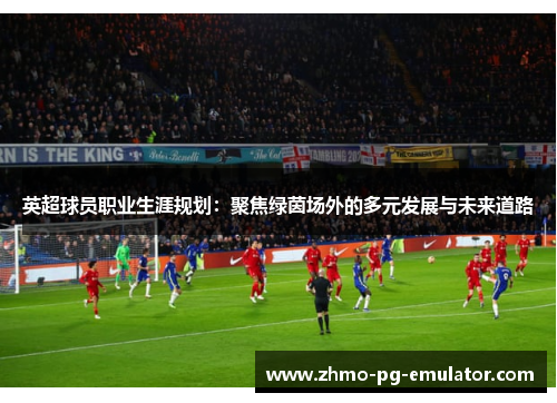 英超球员职业生涯规划：聚焦绿茵场外的多元发展与未来道路