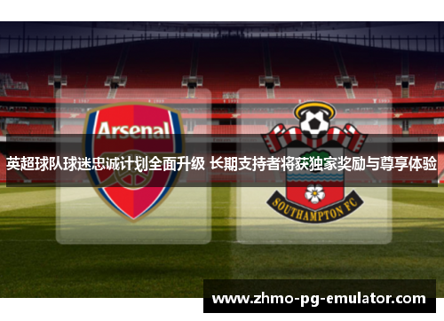 英超球队球迷忠诚计划全面升级 长期支持者将获独家奖励与尊享体验 英超球队球迷忠诚计划全面升级 长期支持者将获独家奖励与尊享体验