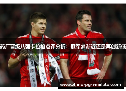 药厂晋级八强卡拉格点评分析:冠军梦渐近还是再创新低 药厂晋级八强卡拉格点评分析:冠军梦渐近还是再创新低