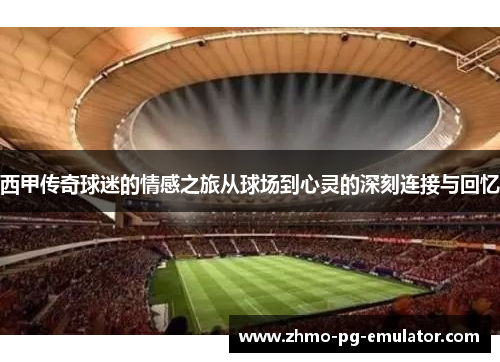 西甲传奇球迷的情感之旅从球场到心灵的深刻连接与回忆 西甲传奇球迷的情感之旅从球场到心灵的深刻连接与回忆