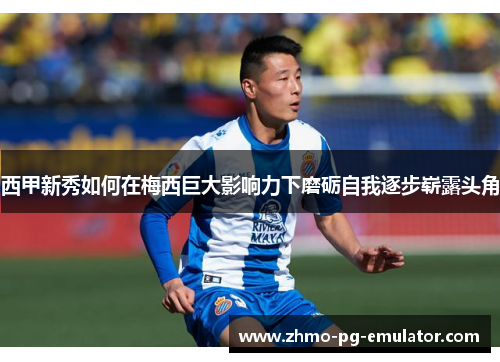 西甲新秀如何在梅西巨大影响力下磨砺自我逐步崭露头角 西甲新秀如何在梅西巨大影响力下磨砺自我逐步崭露头角