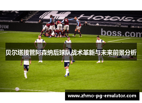 贝尔塔接管阿森纳后球队战术革新与未来前景分析