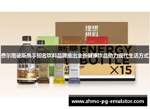 费尔南德斯携手知名饮料品牌推出全新健康饮品助力现代生活方式 费尔南德斯携手知名饮料品牌推出全新健康饮品助力现代生活方式