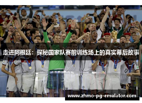 走进阿根廷:探秘国家队赛前训练场上的真实幕后故事 走进阿根廷:探秘国家队赛前训练场上的真实幕后故事