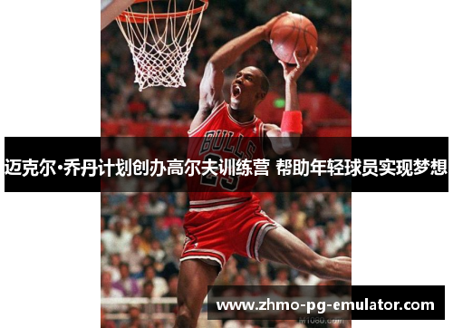 迈克尔·乔丹计划创办高尔夫训练营 帮助年轻球员实现梦想