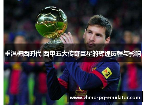 重温梅西时代 西甲五大传奇巨星的辉煌历程与影响