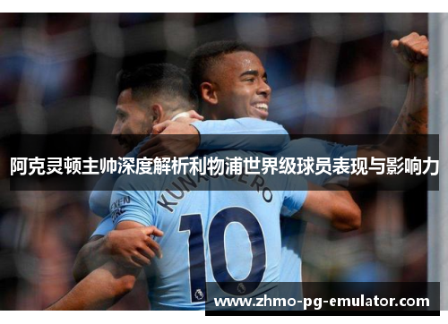 阿克灵顿主帅深度解析利物浦世界级球员表现与影响力 阿克灵顿主帅深度解析利物浦世界级球员表现与影响力
