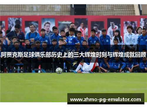 阿贾克斯足球俱乐部历史上的三大辉煌时刻与辉煌成就回顾