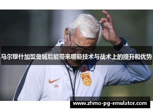 马尔穆什加盟曼城后能带来哪些技术与战术上的提升和优势