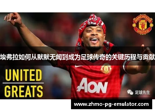 埃弗拉如何从默默无闻到成为足球传奇的关键历程与贡献 埃弗拉如何从默默无闻到成为足球传奇的关键历程与贡献