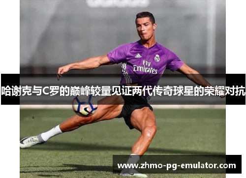 哈谢克与C罗的巅峰较量见证两代传奇球星的荣耀对抗