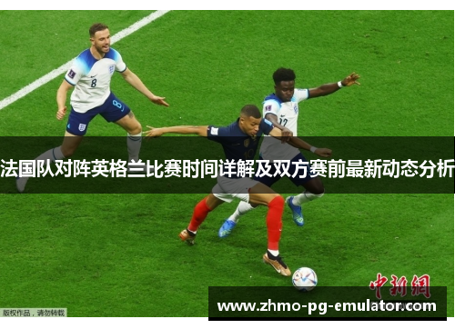 法国队对阵英格兰比赛时间详解及双方赛前最新动态分析 法国队对阵英格兰比赛时间详解及双方赛前最新动态分析