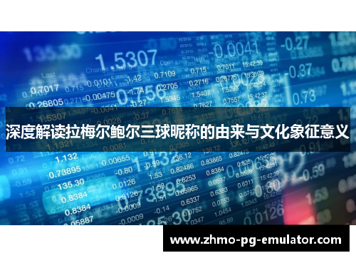 深度解读拉梅尔鲍尔三球昵称的由来与文化象征意义 深度解读拉梅尔鲍尔三球昵称的由来与文化象征意义