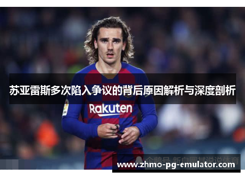 苏亚雷斯多次陷入争议的背后原因解析与深度剖析