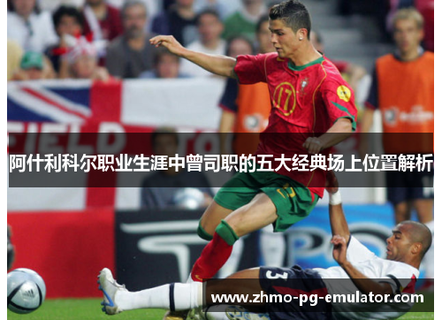 阿什利科尔职业生涯中曾司职的五大经典场上位置解析