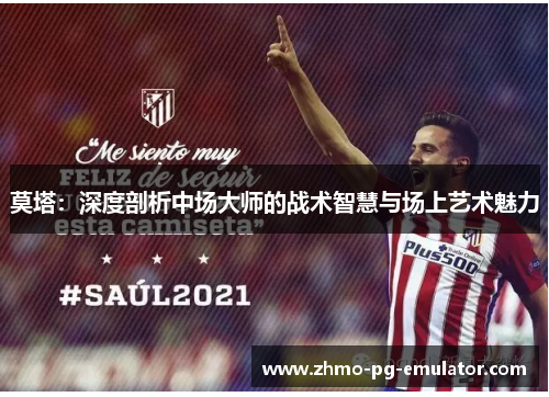 莫塔:深度剖析中场大师的战术智慧与场上艺术魅力 莫塔:深度剖析中场大师的战术智慧与场上艺术魅力