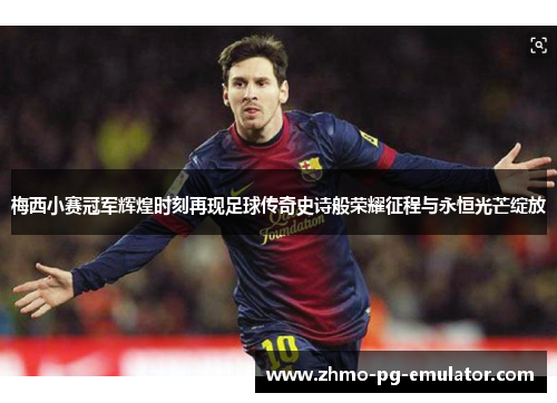 梅西小赛冠军辉煌时刻再现足球传奇史诗般荣耀征程与永恒光芒绽放