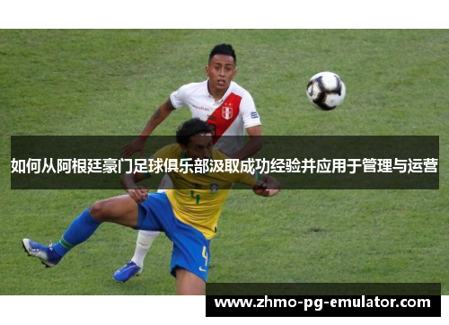 如何从阿根廷豪门足球俱乐部汲取成功经验并应用于管理与运营