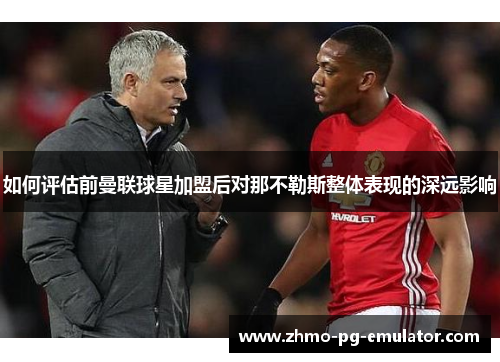 如何评估前曼联球星加盟后对那不勒斯整体表现的深远影响 如何评估前曼联球星加盟后对那不勒斯整体表现的深远影响