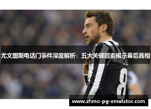 尤文图斯电话门事件深度解析:五大关键因素揭示幕后真相 尤文图斯电话门事件深度解析:五大关键因素揭示幕后真相