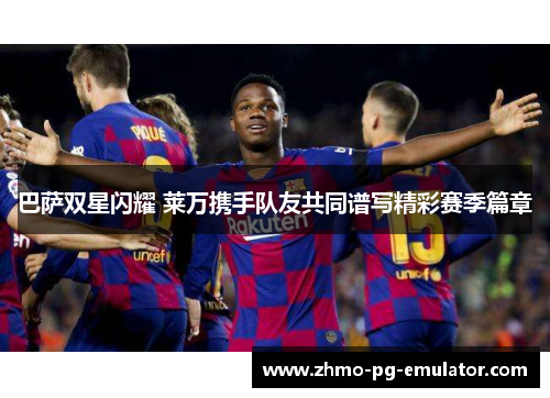 巴萨双星闪耀 莱万携手队友共同谱写精彩赛季篇章