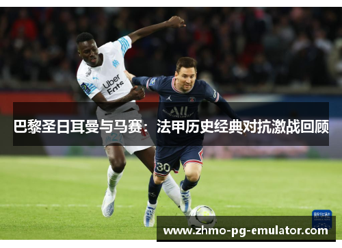 巴黎圣日耳曼与马赛：法甲历史经典对抗激战回顾