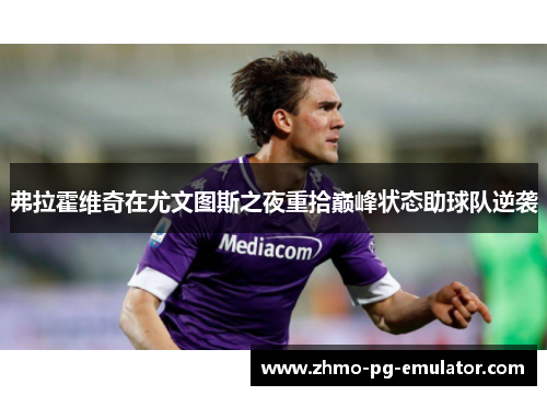 弗拉霍维奇在尤文图斯之夜重拾巅峰状态助球队逆袭