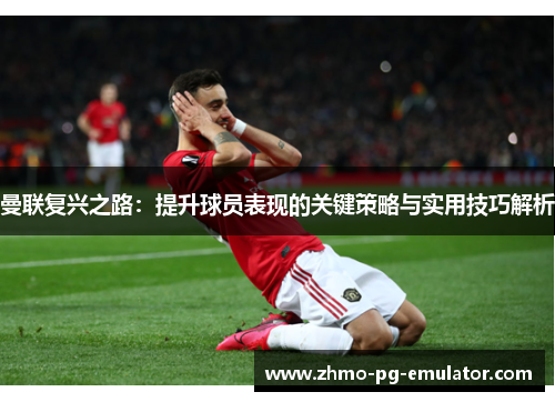 曼联复兴之路：提升球员表现的关键策略与实用技巧解析