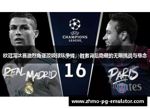 欧冠淘汰赛激烈角逐顶级球队争锋，胜者背后隐藏的无限挑战与悬念