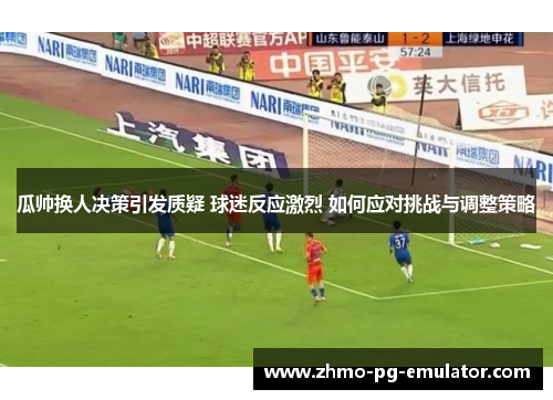 瓜帅换人决策引发质疑 球迷反应激烈 如何应对挑战与调整策略 瓜帅换人决策引发质疑 球迷反应激烈 如何应对挑战与调整策略